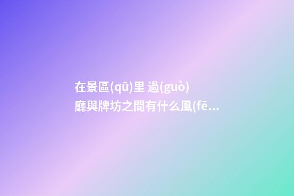 在景區(qū)里 過(guò)廳與牌坊之間有什么風(fēng)水講究